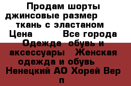 Продам шорты джинсовые размер 44 -46 ткань с эластаном › Цена ­ 700 - Все города Одежда, обувь и аксессуары » Женская одежда и обувь   . Ненецкий АО,Хорей-Вер п.